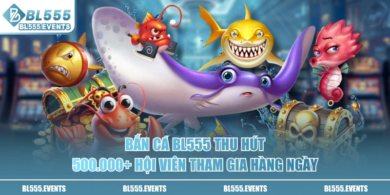 Bắn cá BL555 thu hút 500.000+ hội viên tham gia hàng ngày