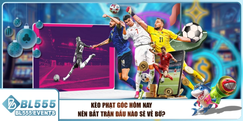 Kèo Phạt Góc Hôm Nay Nên Bắt Trận Đấu Nào Sẽ Về Bờ?